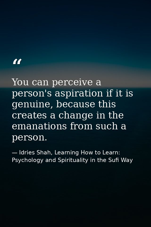 You can perceive a person's aspiration if it is genuine, because this creates a change in the emanations from such a per — Idries Shah, Learning How to Learn: Psychology and Spirituality in the Sufi Way