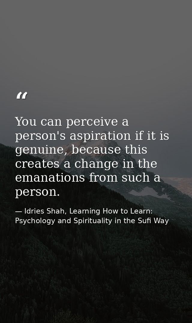 You can perceive a person's aspiration if it is genuine, because this creates a change in the emanations from such a per — Idries Shah, Learning How to Learn: Psychology and Spirituality in the Sufi Way