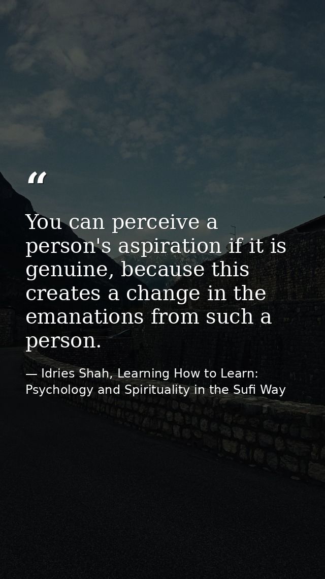 You can perceive a person's aspiration if it is genuine, because this creates a change in the emanations from such a per — Idries Shah, Learning How to Learn: Psychology and Spirituality in the Sufi Way
