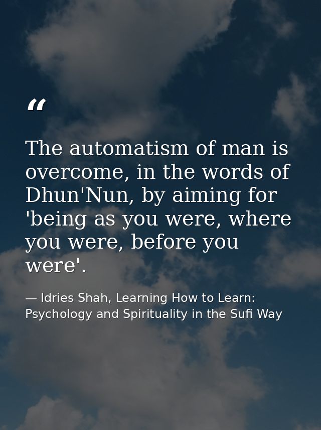 The automatism of man is overcome, in the words of Dhun'Nun, by aiming for 'being as you were, where you were, before yo — Idries Shah, Learning How to Learn: Psychology and Spirituality in the Sufi Way