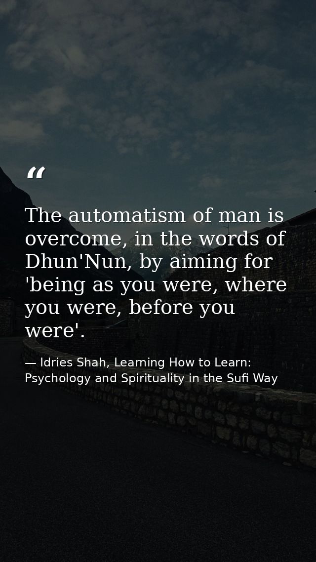 The automatism of man is overcome, in the words of Dhun'Nun, by aiming for 'being as you were, where you were, before yo — Idries Shah, Learning How to Learn: Psychology and Spirituality in the Sufi Way