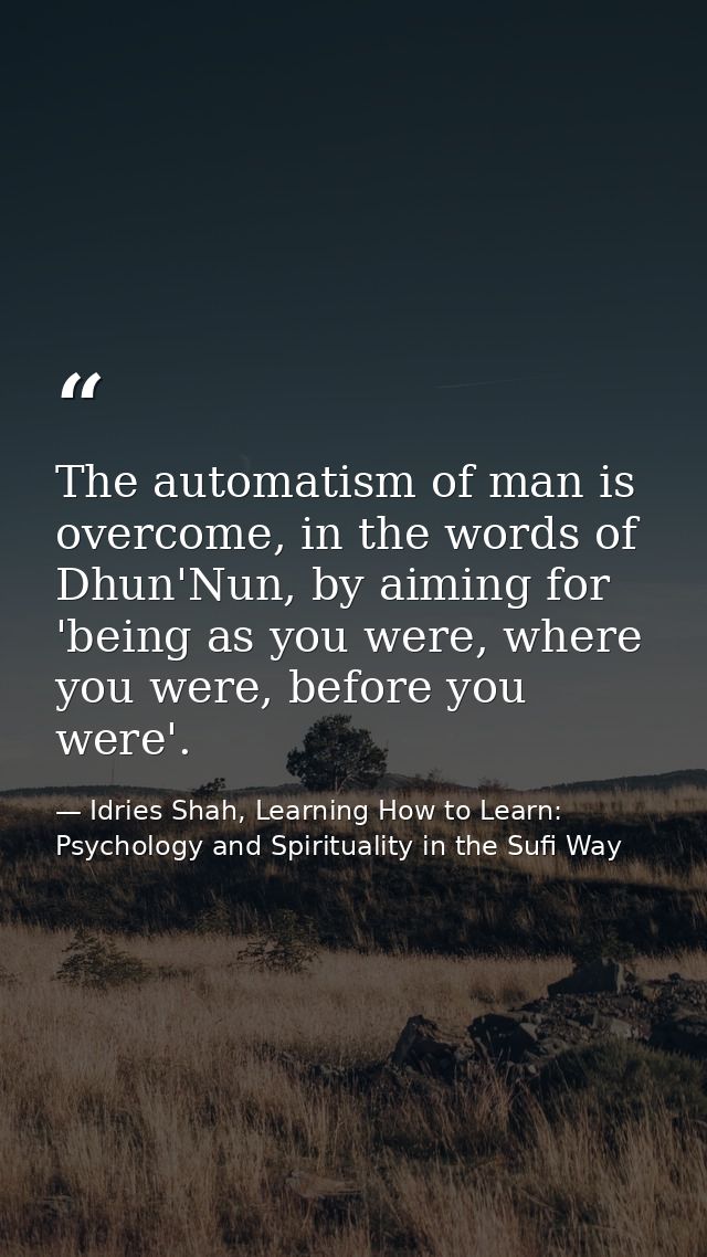 The automatism of man is overcome, in the words of Dhun'Nun, by aiming for 'being as you were, where you were, before yo — Idries Shah, Learning How to Learn: Psychology and Spirituality in the Sufi Way