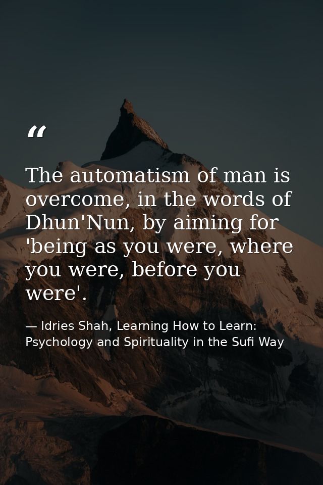 The automatism of man is overcome, in the words of Dhun'Nun, by aiming for 'being as you were, where you were, before yo — Idries Shah, Learning How to Learn: Psychology and Spirituality in the Sufi Way