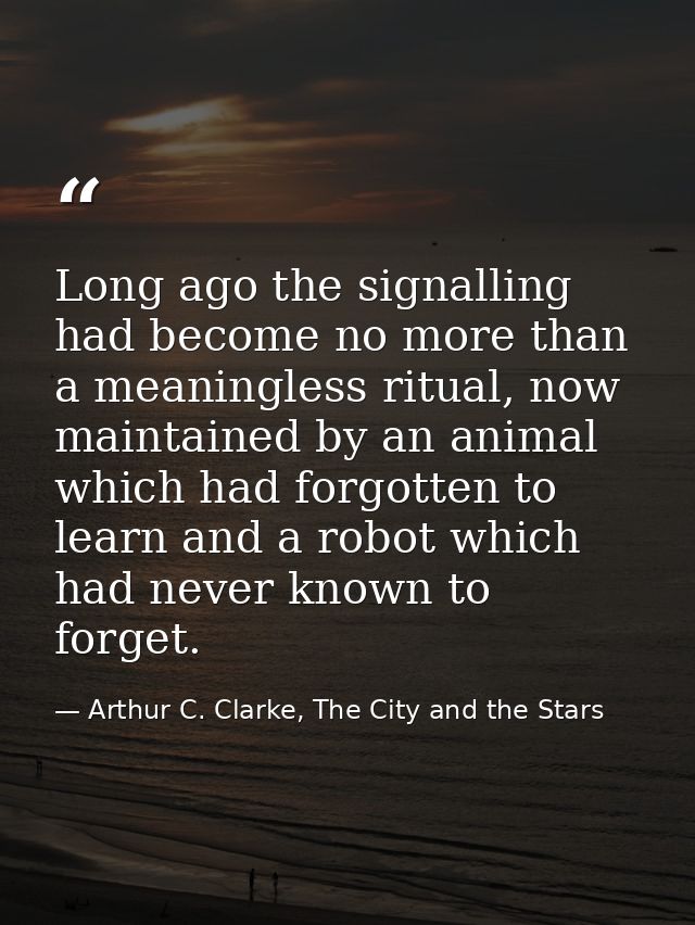 Long ago the signalling had become no more than a meaningless ritual, now maintained by an animal which had forgotten to — Arthur C. Clarke, The City and the Stars