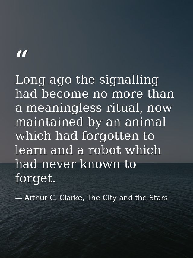 Long ago the signalling had become no more than a meaningless ritual, now maintained by an animal which had forgotten to — Arthur C. Clarke, The City and the Stars
