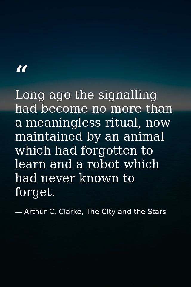 Long ago the signalling had become no more than a meaningless ritual, now maintained by an animal which had forgotten to — Arthur C. Clarke, The City and the Stars