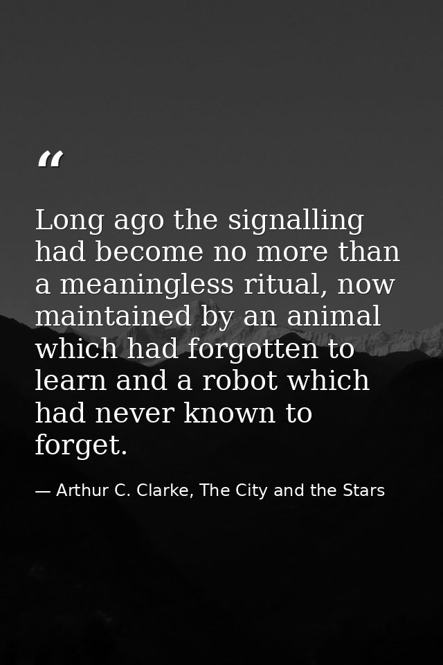 Long ago the signalling had become no more than a meaningless ritual, now maintained by an animal which had forgotten to — Arthur C. Clarke, The City and the Stars