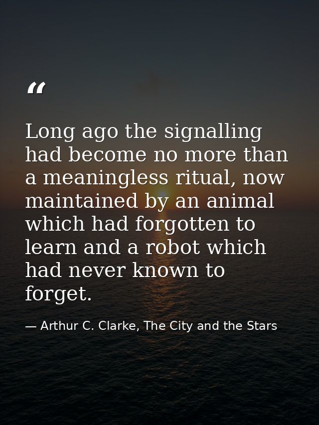 Long ago the signalling had become no more than a meaningless ritual, now maintained by an animal which had forgotten to — Arthur C. Clarke, The City and the Stars