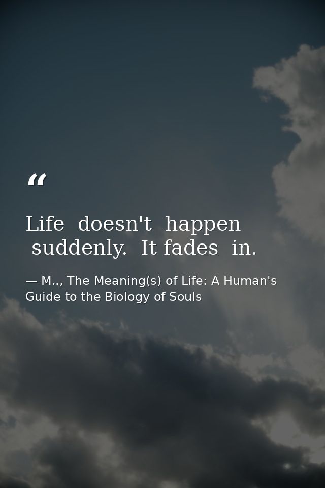 Life  doesn't  happen  suddenly.  It fades  in. — M.., The Meaning(s) of Life: A Human's Guide to the Biology of Souls