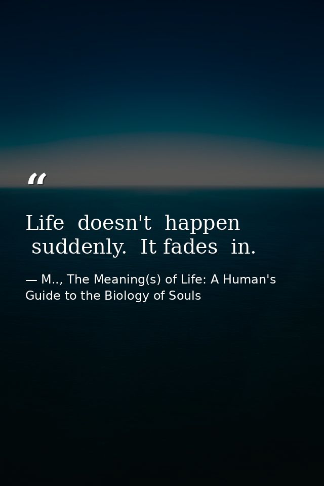 Life  doesn't  happen  suddenly.  It fades  in. — M.., The Meaning(s) of Life: A Human's Guide to the Biology of Souls