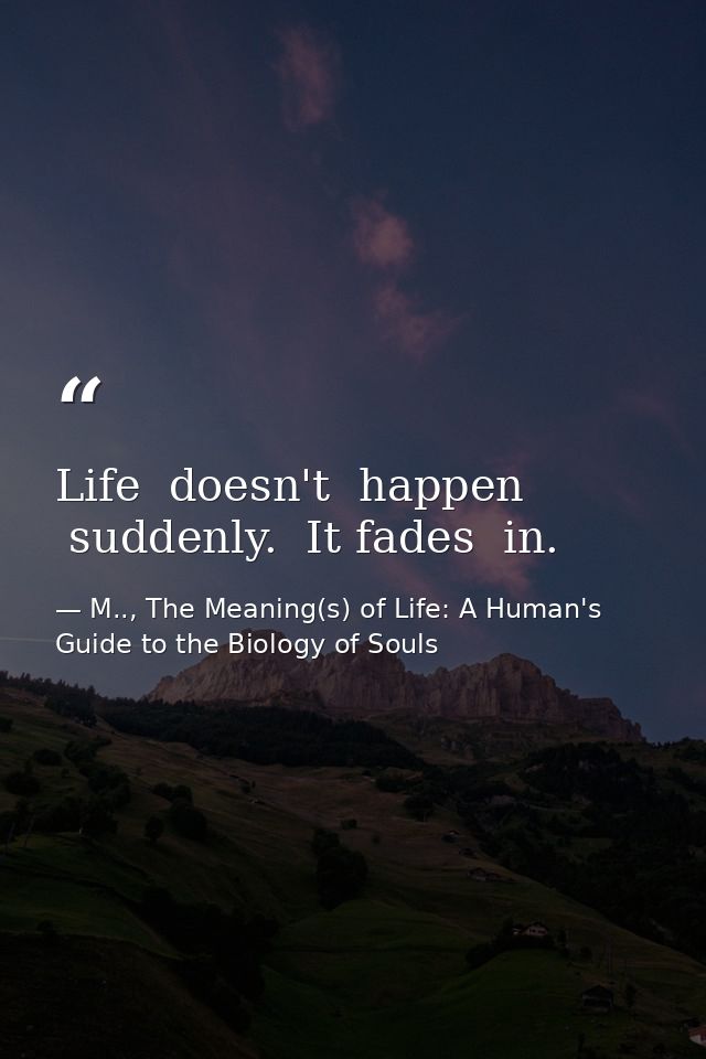 Life  doesn't  happen  suddenly.  It fades  in. — M.., The Meaning(s) of Life: A Human's Guide to the Biology of Souls