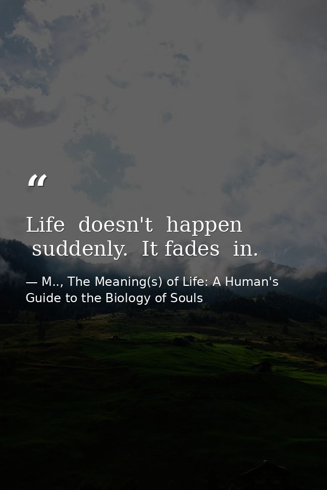 Life  doesn't  happen  suddenly.  It fades  in. — M.., The Meaning(s) of Life: A Human's Guide to the Biology of Souls