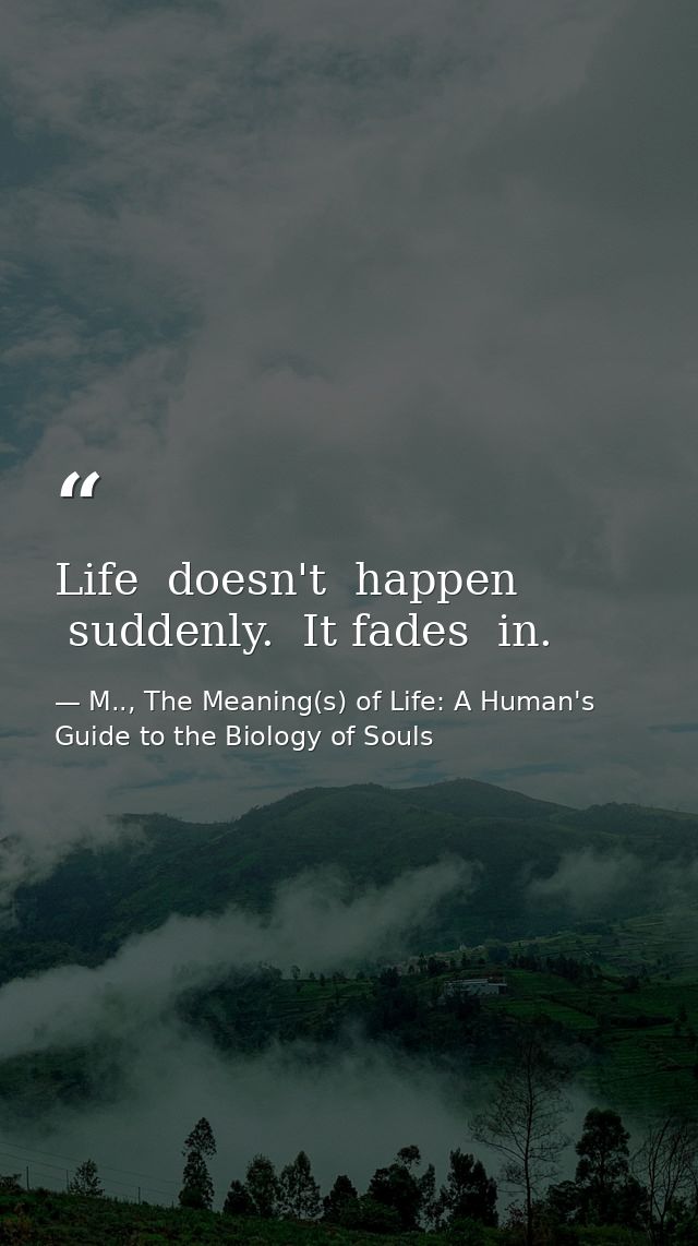 Life  doesn't  happen  suddenly.  It fades  in. — M.., The Meaning(s) of Life: A Human's Guide to the Biology of Souls