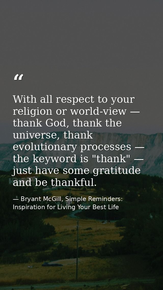 With all respect to your religion or world-view — thank God, thank the universe, thank evolutionary processes — the keyw — Bryant McGill, Simple Reminders: Inspiration for Living Your Best Life