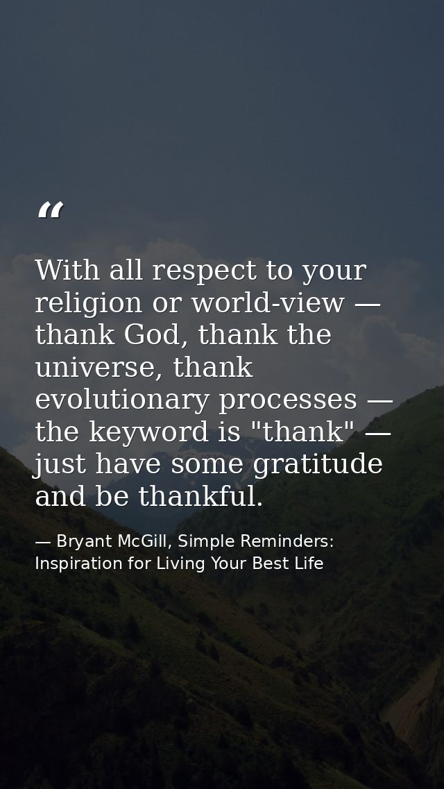 With all respect to your religion or world-view — thank God, thank the universe, thank evolutionary processes — the keyw — Bryant McGill, Simple Reminders: Inspiration for Living Your Best Life