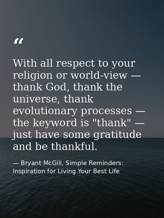 With all respect to your religion or world-view — thank God, thank the universe, thank evolutionary processes — the keyw — Bryant McGill, Simple Reminders: Inspiration for Living Your Best Life