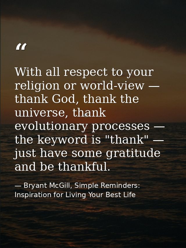 With all respect to your religion or world-view — thank God, thank the universe, thank evolutionary processes — the keyw — Bryant McGill, Simple Reminders: Inspiration for Living Your Best Life