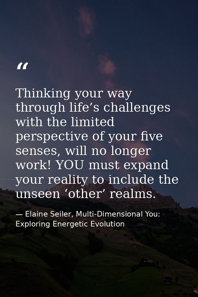 Thinking your way through life’s challenges with the limited perspective of your five senses, will no longer work! YOU m — Elaine Seiler, Multi-Dimensional You: Exploring Energetic Evolution