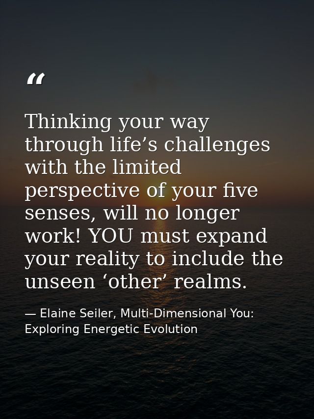 Thinking your way through life’s challenges with the limited perspective of your five senses, will no longer work! YOU m — Elaine Seiler, Multi-Dimensional You: Exploring Energetic Evolution