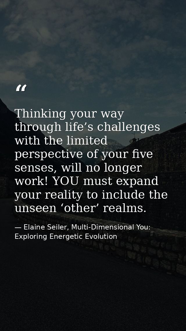 Thinking your way through life’s challenges with the limited perspective of your five senses, will no longer work! YOU m — Elaine Seiler, Multi-Dimensional You: Exploring Energetic Evolution