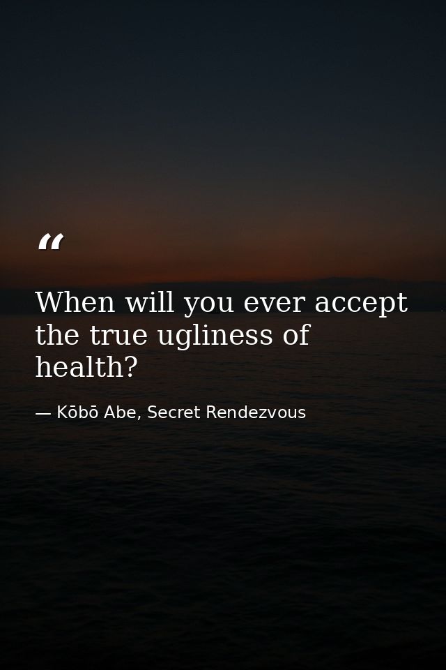 When will you ever accept the true ugliness of health? — Kōbō Abe, Secret Rendezvous