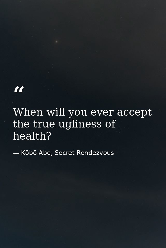 When will you ever accept the true ugliness of health? — Kōbō Abe, Secret Rendezvous