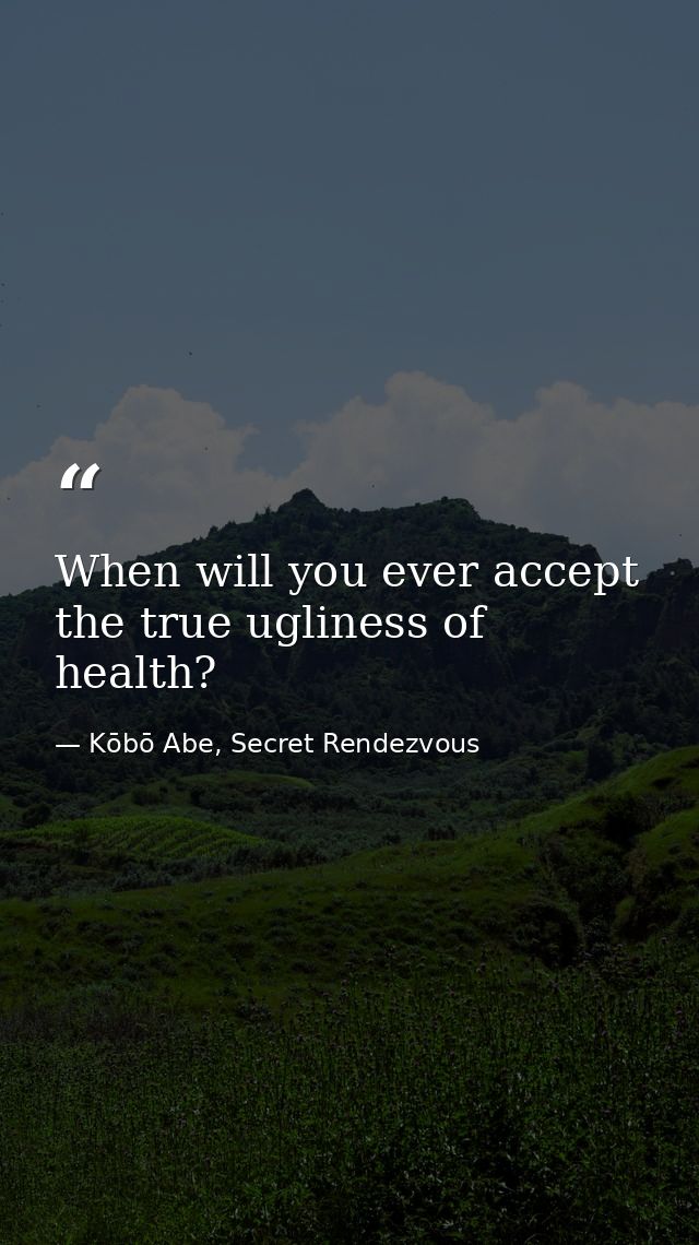 When will you ever accept the true ugliness of health? — Kōbō Abe, Secret Rendezvous