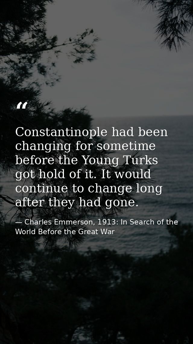 Constantinople had been changing for sometime before the Young Turks got hold of it. It would continue to change long af — Charles Emmerson, 1913: In Search of the World Before the Great War
