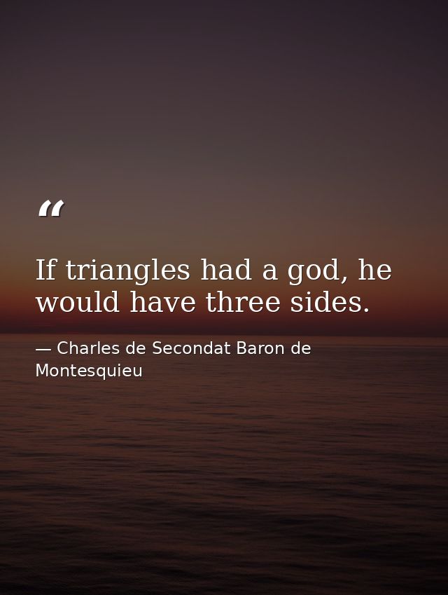 If triangles had a god, he would have three sides. — Charles de Secondat Baron de Montesquieu