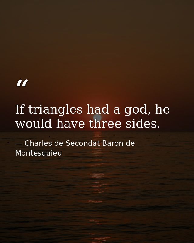 If triangles had a god, he would have three sides. — Charles de Secondat Baron de Montesquieu