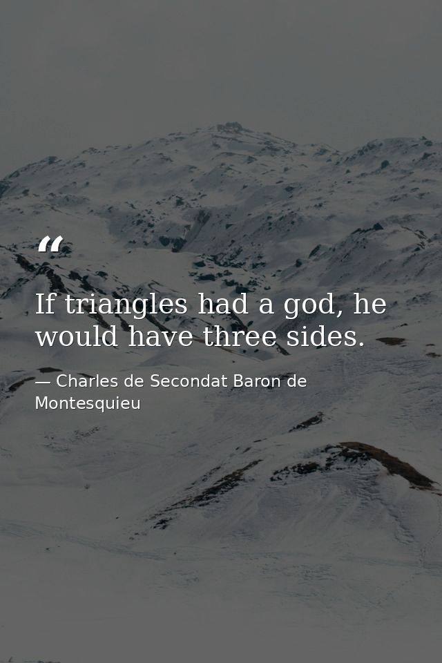 If triangles had a god, he would have three sides. — Charles de Secondat Baron de Montesquieu