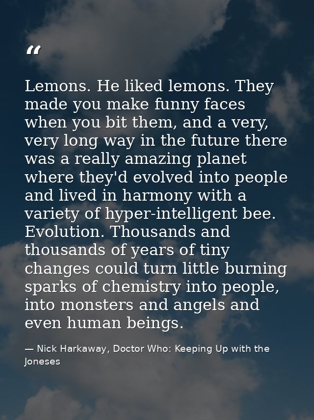 Lemons. He liked lemons. They made you make funny faces when you bit them, and a very, very long way in the future there — Nick Harkaway, Doctor Who: Keeping Up with the Joneses