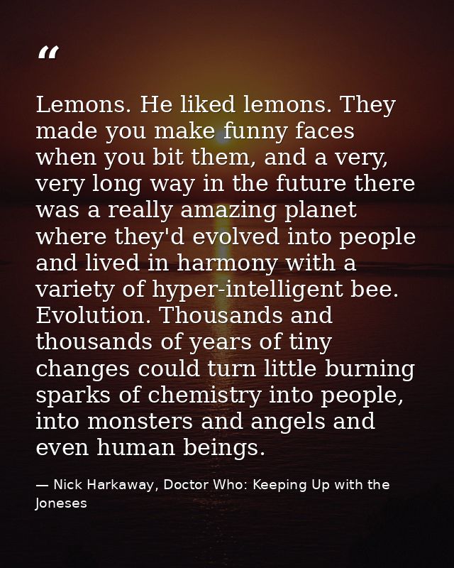 Lemons. He liked lemons. They made you make funny faces when you bit them, and a very, very long way in the future there — Nick Harkaway, Doctor Who: Keeping Up with the Joneses