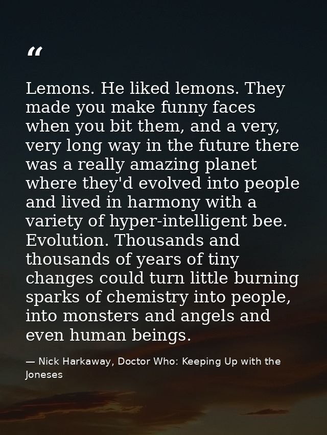 Lemons. He liked lemons. They made you make funny faces when you bit them, and a very, very long way in the future there — Nick Harkaway, Doctor Who: Keeping Up with the Joneses