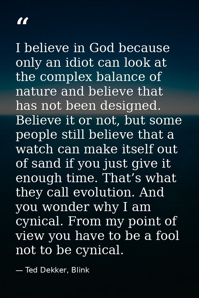 I believe in God because only an idiot can look at the complex balance of nature and believe that has not been designed. — Ted Dekker, Blink