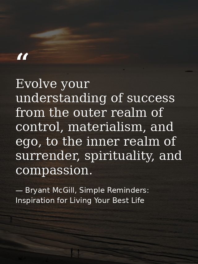Evolve your understanding of success from the outer realm of control, materialism, and ego, to the inner realm of surren — Bryant McGill, Simple Reminders: Inspiration for Living Your Best Life