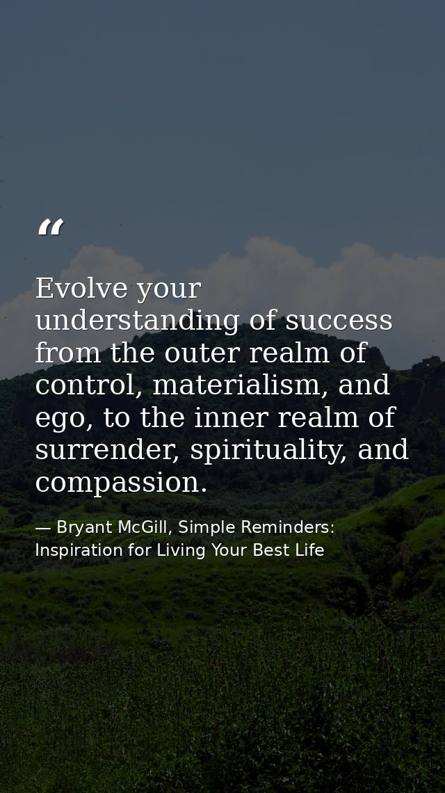 Evolve your understanding of success from the outer realm of control, materialism, and ego, to the inner realm of surren — Bryant McGill, Simple Reminders: Inspiration for Living Your Best Life
