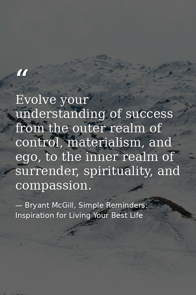 Evolve your understanding of success from the outer realm of control, materialism, and ego, to the inner realm of surren — Bryant McGill, Simple Reminders: Inspiration for Living Your Best Life
