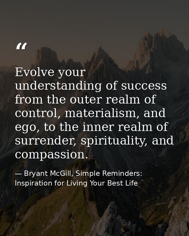 Evolve your understanding of success from the outer realm of control, materialism, and ego, to the inner realm of surren — Bryant McGill, Simple Reminders: Inspiration for Living Your Best Life