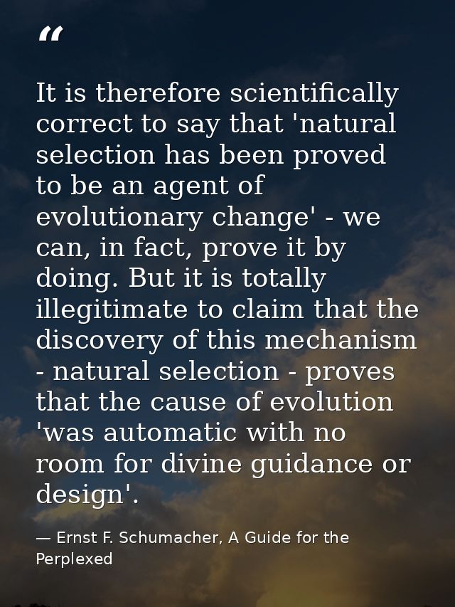 It is therefore scientifically correct to say that 'natural selection has been proved to be an agent of evolutionary cha — Ernst F. Schumacher, A Guide for the Perplexed