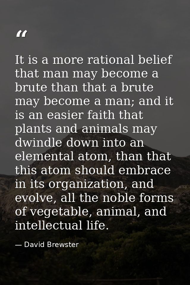It is a more rational belief that man may become a brute than that a brute may become a man; and it is an easier faith t — David Brewster