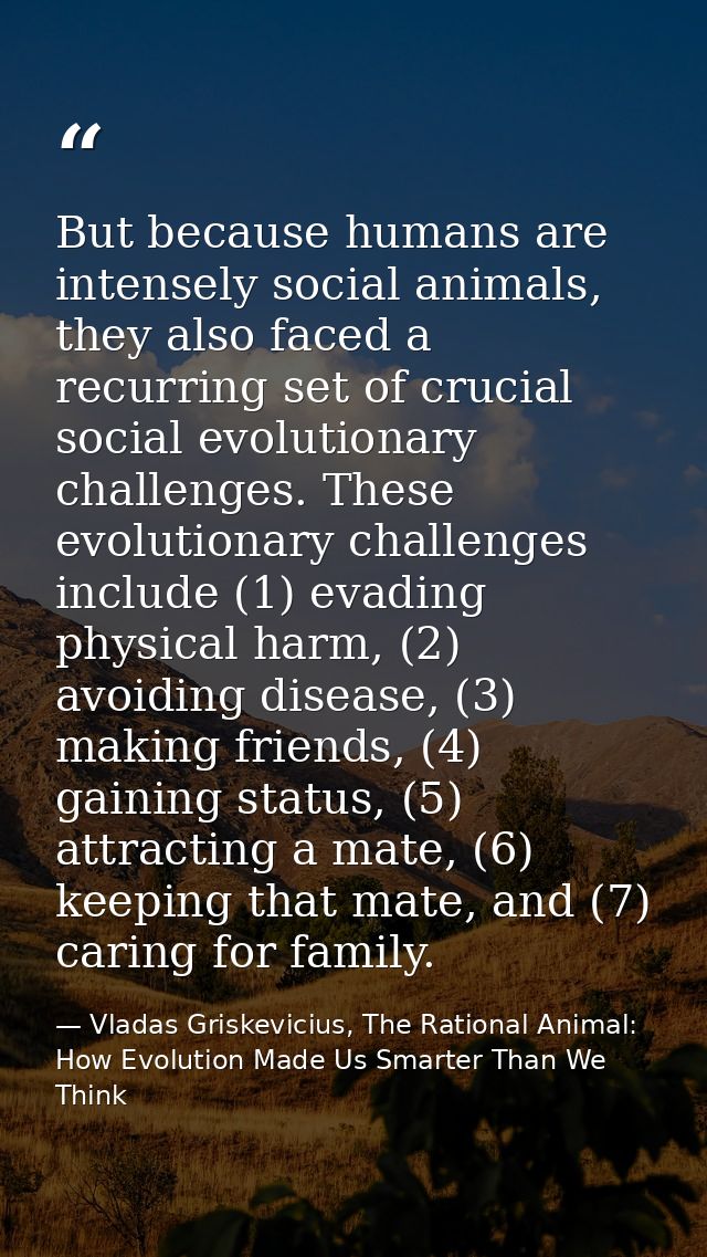 But because humans are intensely social animals, they also faced a recurring set of crucial social evolutionary challeng — Vladas Griskevicius, The Rational Animal: How Evolution Made Us Smarter Than We Think