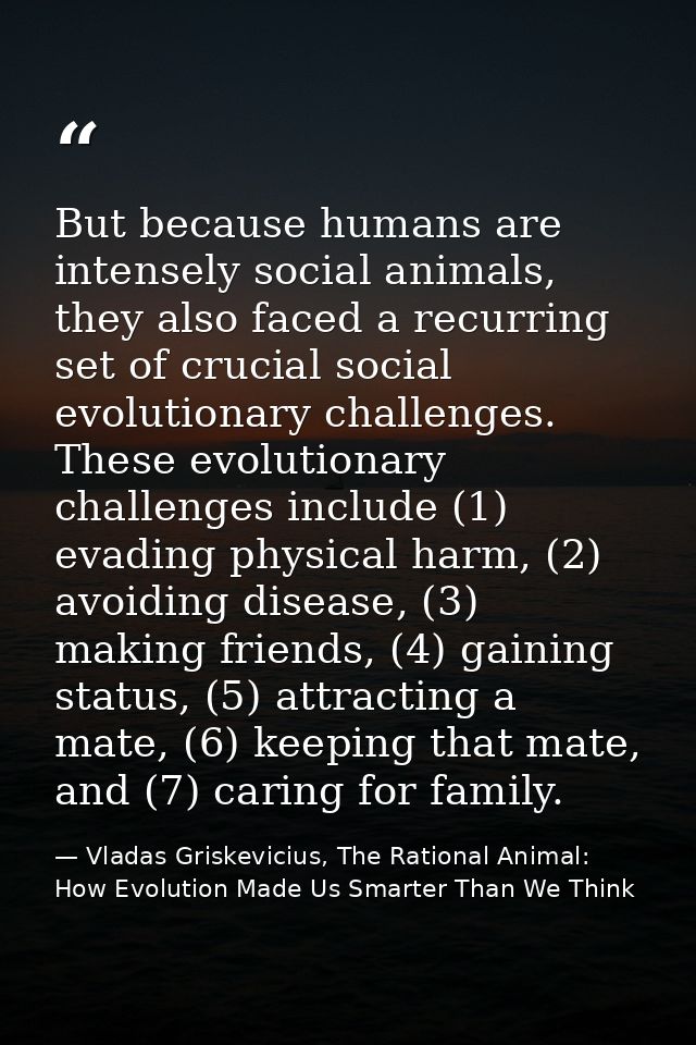 But because humans are intensely social animals, they also faced a recurring set of crucial social evolutionary challeng — Vladas Griskevicius, The Rational Animal: How Evolution Made Us Smarter Than We Think