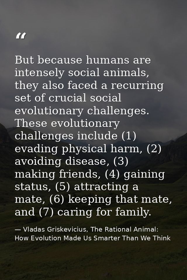 But because humans are intensely social animals, they also faced a recurring set of crucial social evolutionary challeng — Vladas Griskevicius, The Rational Animal: How Evolution Made Us Smarter Than We Think