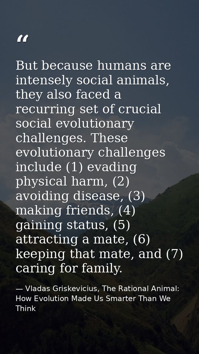 But because humans are intensely social animals, they also faced a recurring set of crucial social evolutionary challeng — Vladas Griskevicius, The Rational Animal: How Evolution Made Us Smarter Than We Think
