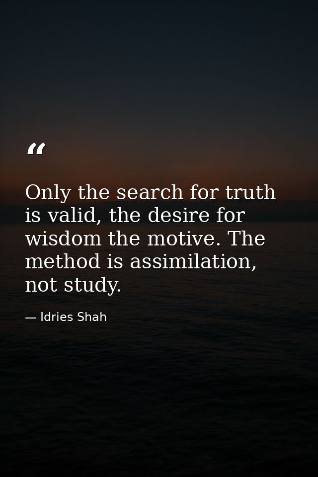 Only the search for truth is valid, the desire for wisdom the motive. The method is assimilation, not study. — Idries Shah