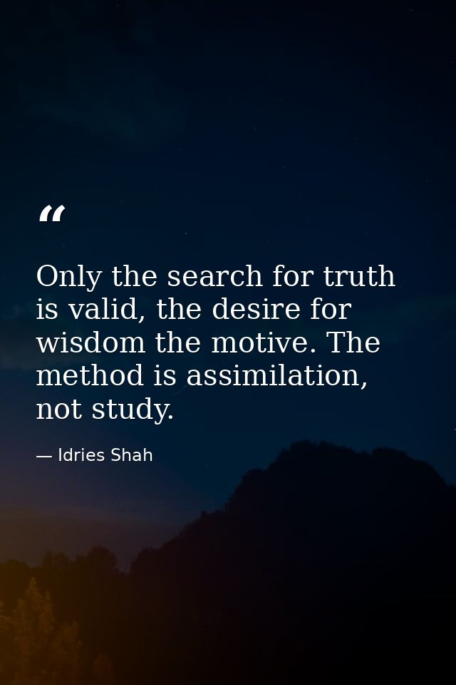 Only the search for truth is valid, the desire for wisdom the motive. The method is assimilation, not study. — Idries Shah