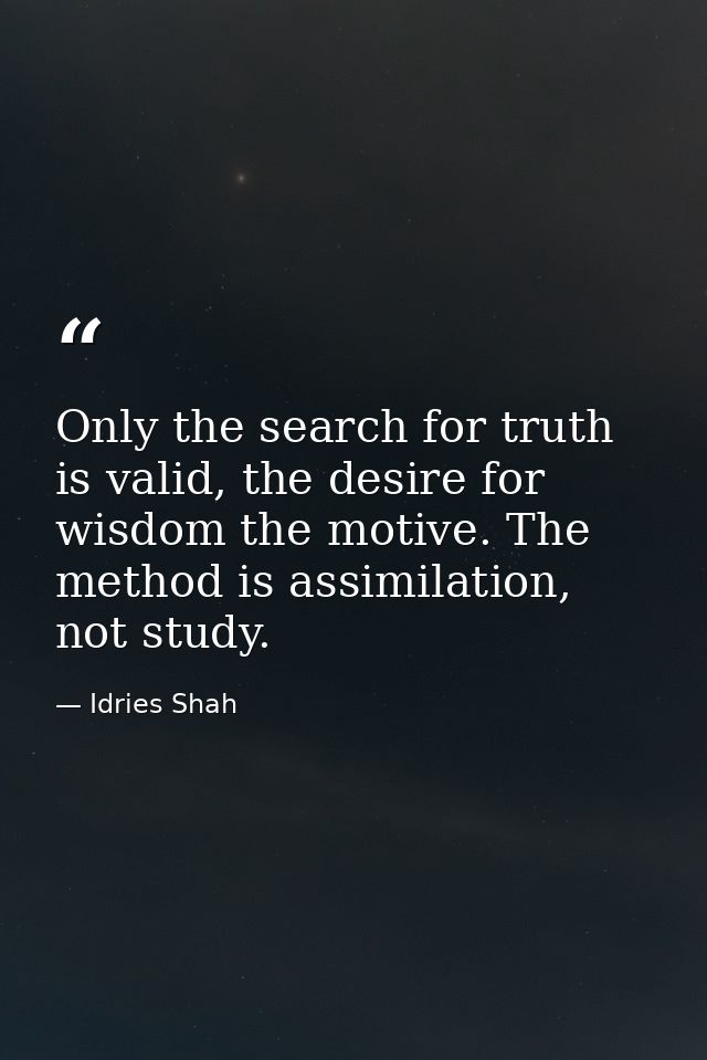 Only the search for truth is valid, the desire for wisdom the motive. The method is assimilation, not study. — Idries Shah