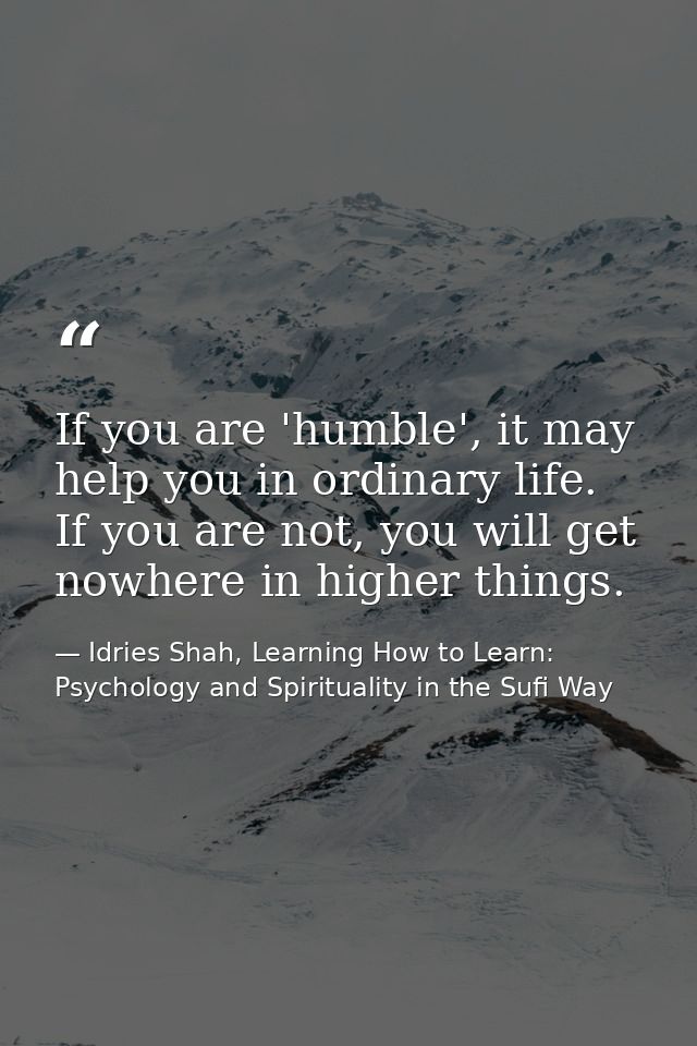 If you are 'humble', it may help you in ordinary life. If you are not, you will get nowhere in higher things. — Idries Shah, Learning How to Learn: Psychology and Spirituality in the Sufi Way