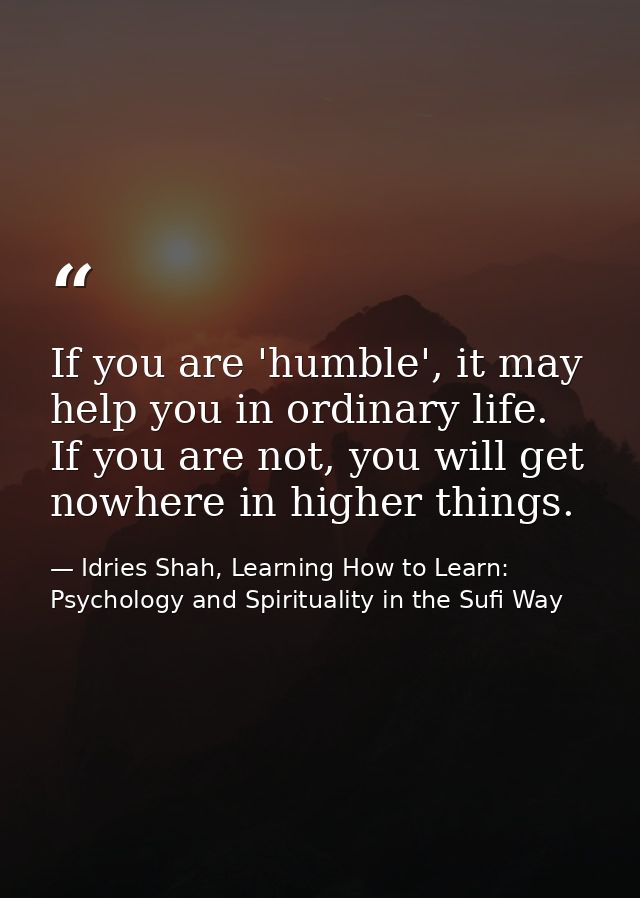 If you are 'humble', it may help you in ordinary life. If you are not, you will get nowhere in higher things. — Idries Shah, Learning How to Learn: Psychology and Spirituality in the Sufi Way